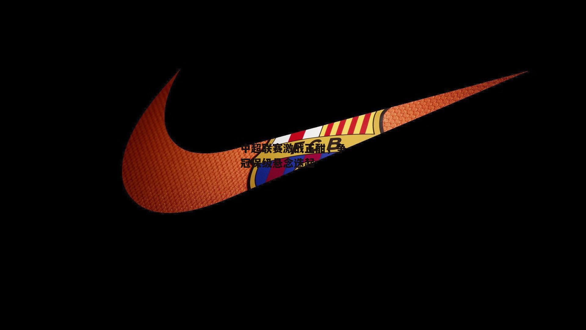 中超联赛激战正酣，争冠保级悬念迭起