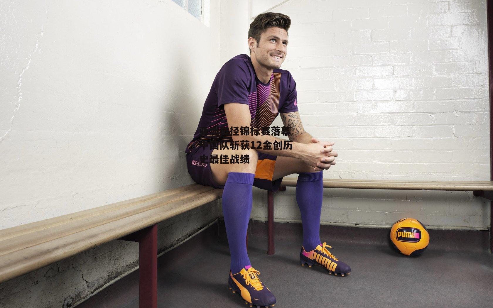 亚洲田径锦标赛落幕 中国队斩获12金创历史最佳战绩