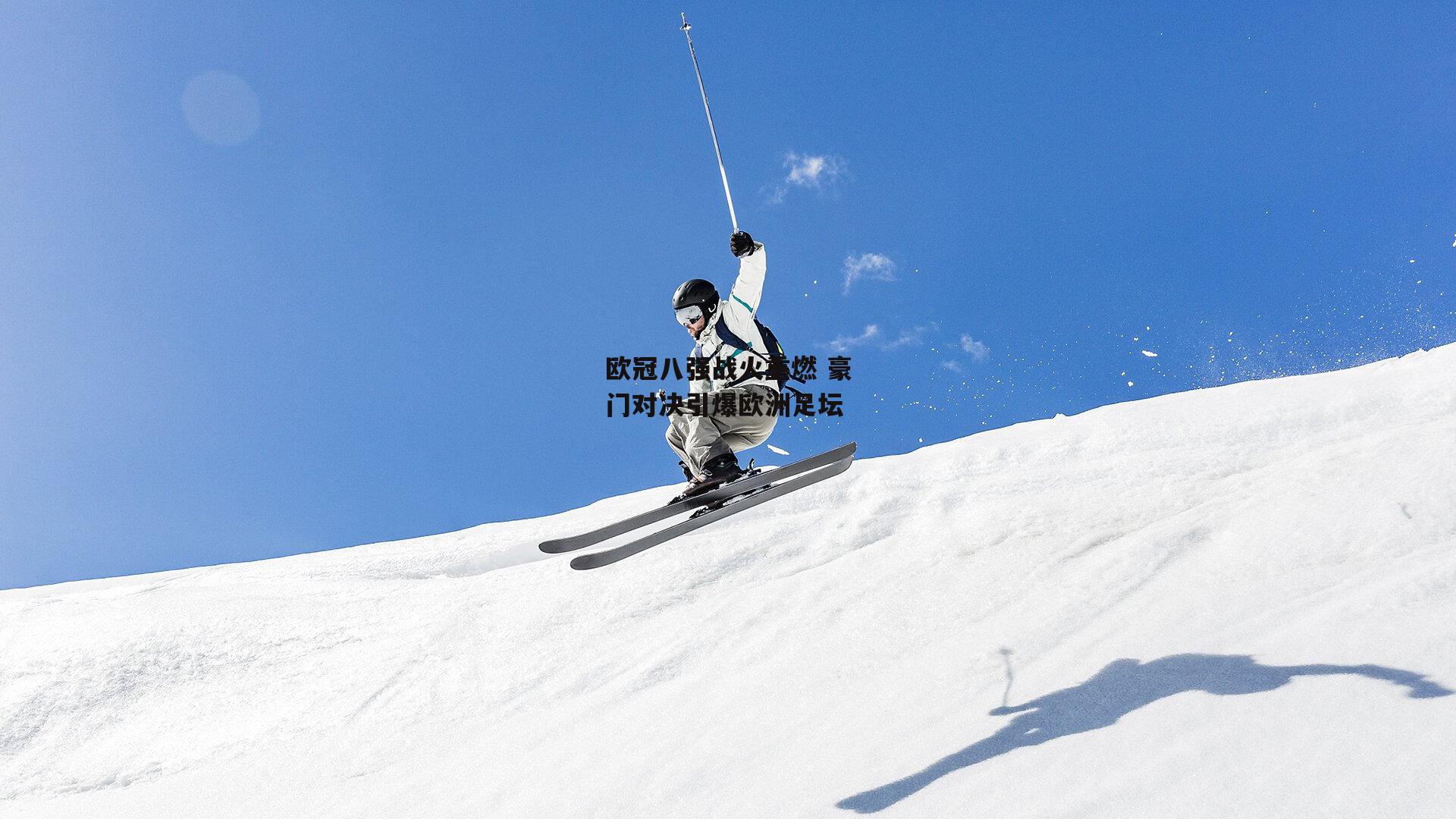 欧冠八强战火重燃 豪门对决引爆欧洲足坛