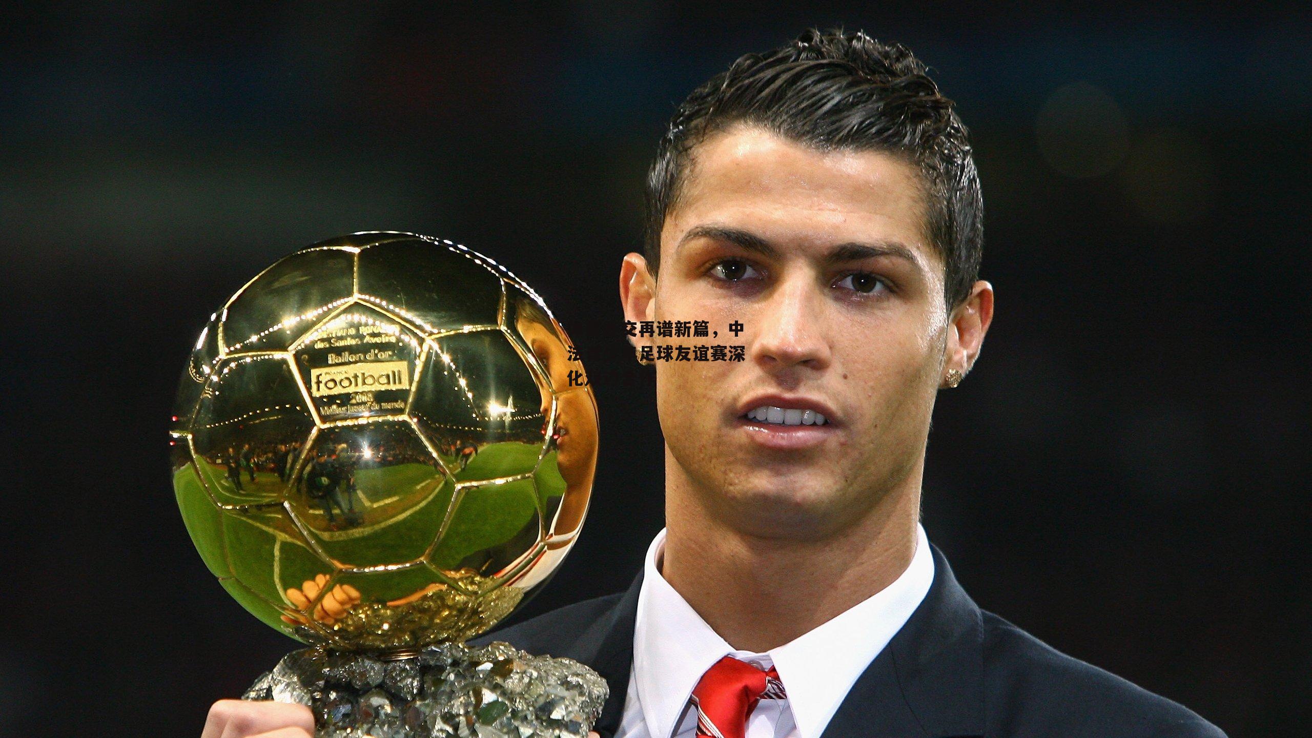 体育外交再谱新篇，中法青少年足球友谊赛深化双边合作