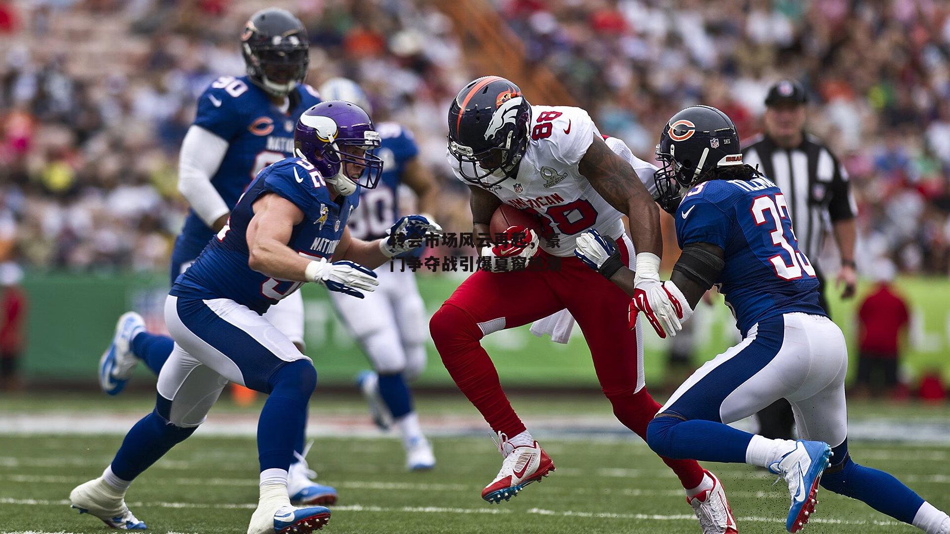 转会市场风云再起，豪门争夺战引爆夏窗热潮