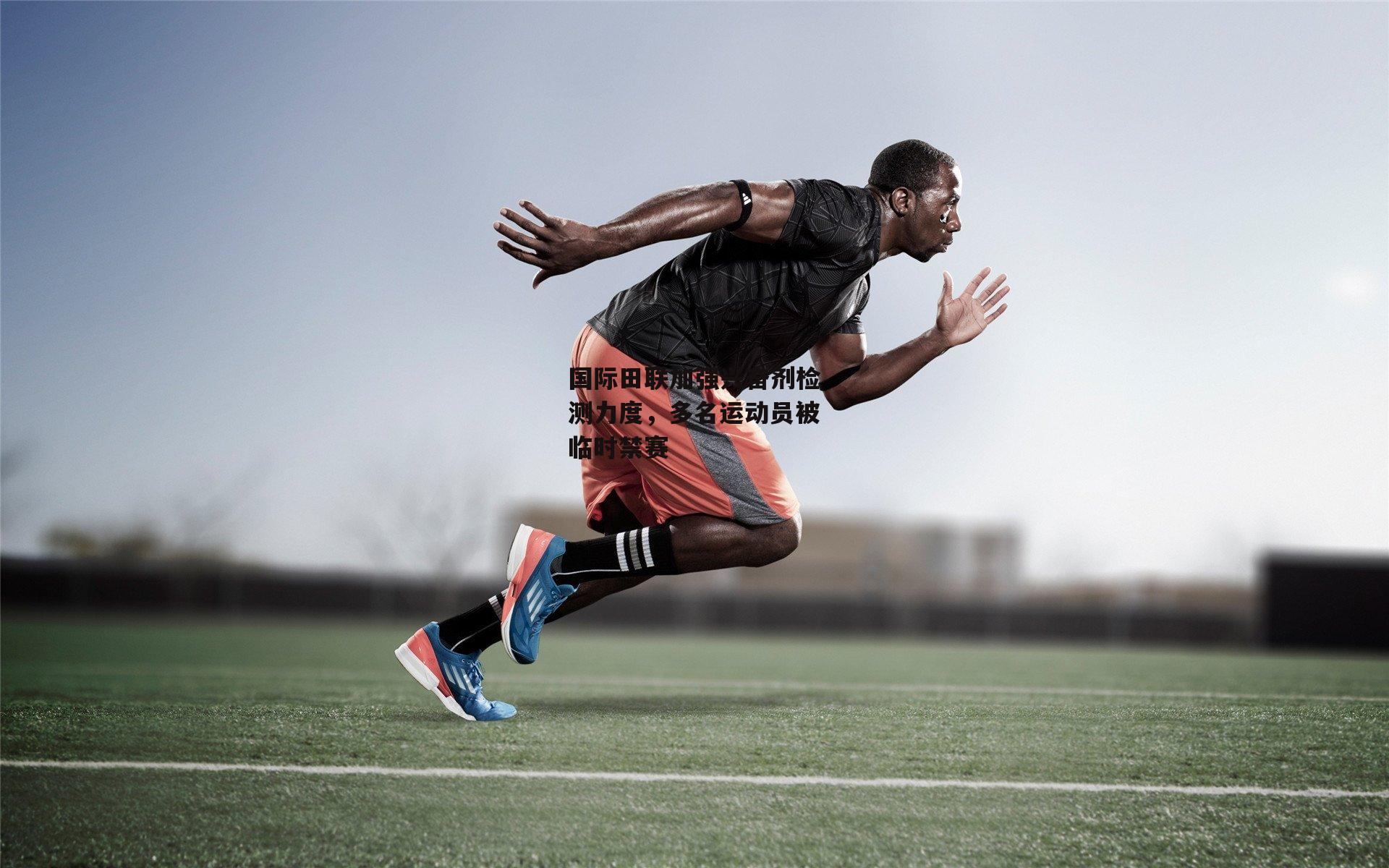 国际田联加强兴奋剂检测力度，多名运动员被临时禁赛