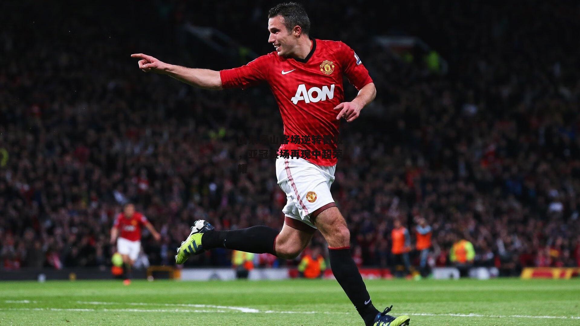 山东泰山客场逆转晋级，亚冠赛场再现中超荣耀