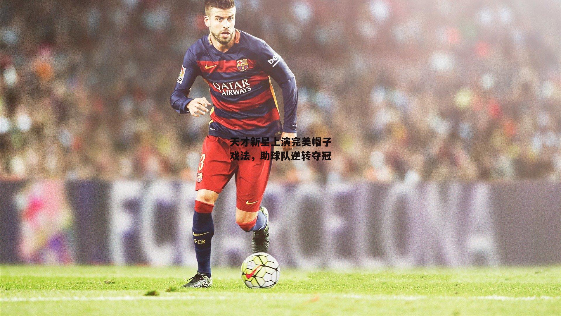 天才新星上演完美帽子戏法，助球队逆转夺冠