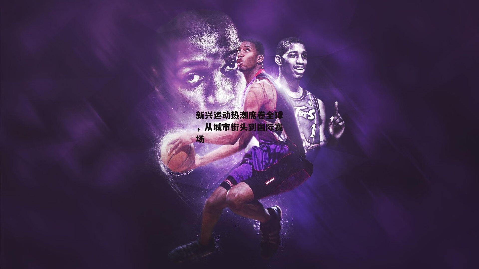 新兴运动热潮席卷全球，从城市街头到国际赛场